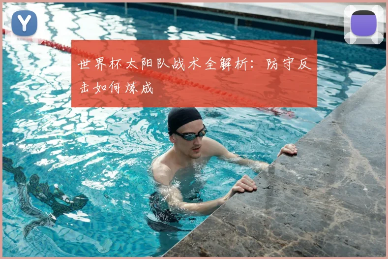 世界杯太阳队战术全解析:防守反击如何炼成