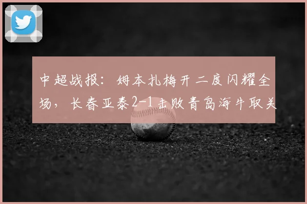中超战报：姆本扎梅开二度闪耀全场，长春亚泰2-1击败青岛海牛取关键三分