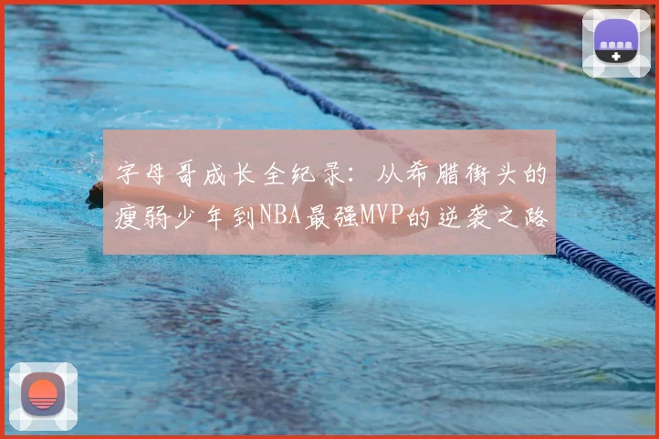 字母哥成长全纪录：从希腊街头的瘦弱少年到NBA最强MVP的逆袭之路