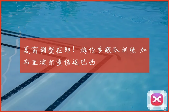 夏窗调整在即!梅伦多跟队训练 加布里埃尔重伤返巴西