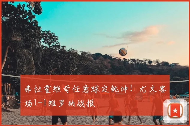 弗拉霍维奇任意球定乾坤!尤文客场1-1维罗纳战报