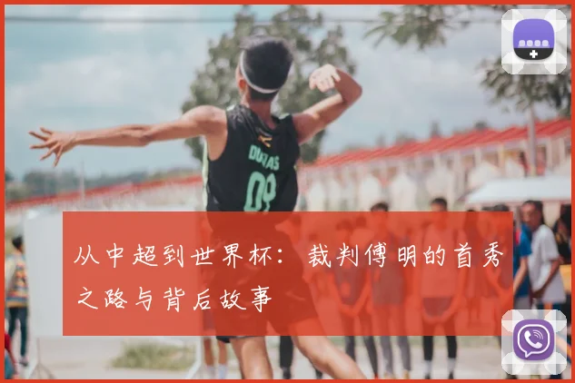 从中超到世界杯:裁判傅明的首秀之路与背后故事