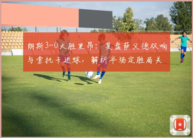 朗斯3-0大胜里昂:复盘萨义德双响与索托卡进球,解析半场定胜局关键