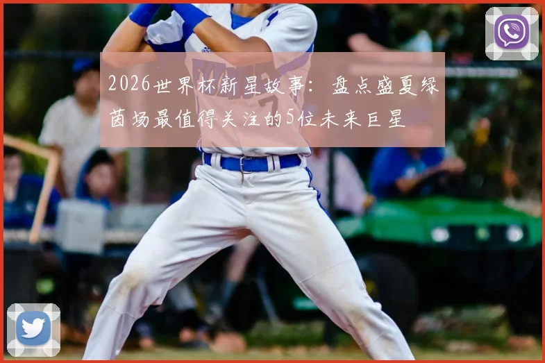 2026世界杯新星故事：盘点盛夏绿茵场最值得关注的5位未来巨星