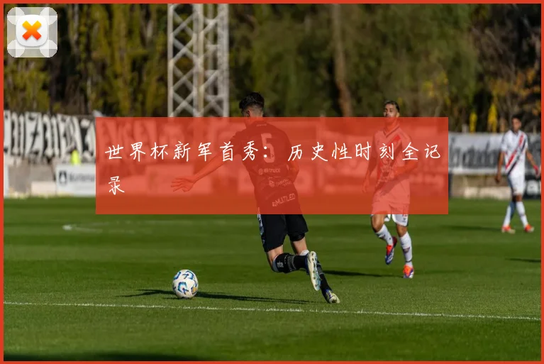 世界杯新军首秀：历史性时刻全记录