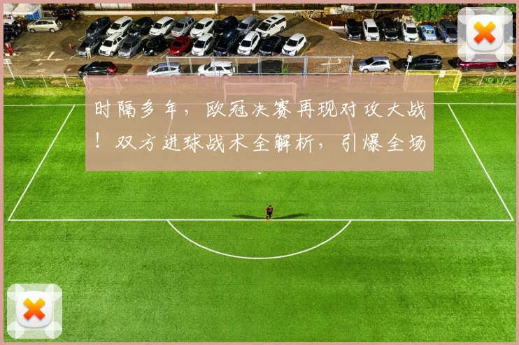 时隔多年，欧冠决赛再现对攻大战！双方进球战术全解析，引爆全场精彩瞬间