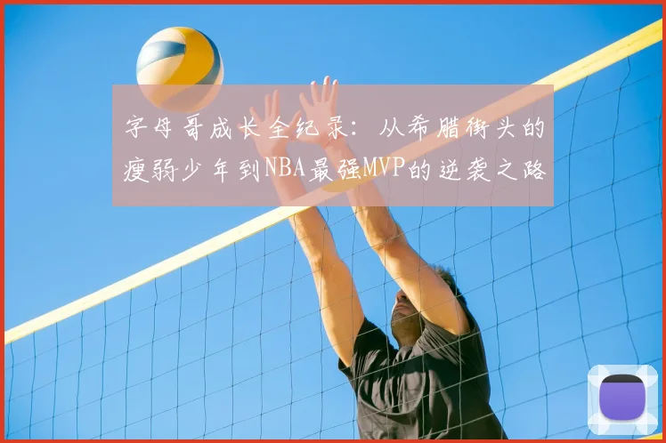 字母哥成长全纪录:从希腊街头的瘦弱少年到NBA最强MVP的逆袭之路
