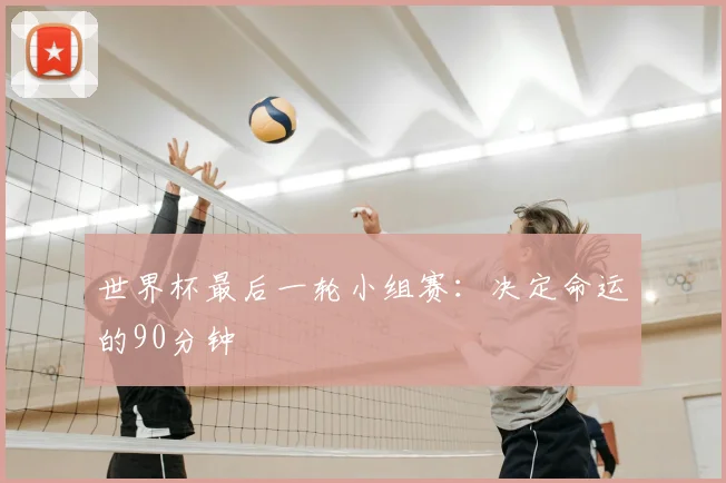 世界杯最后一轮小组赛：决定命运的90分钟