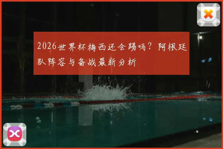 2026世界杯梅西还会踢吗?阿根廷队阵容与备战最新分析