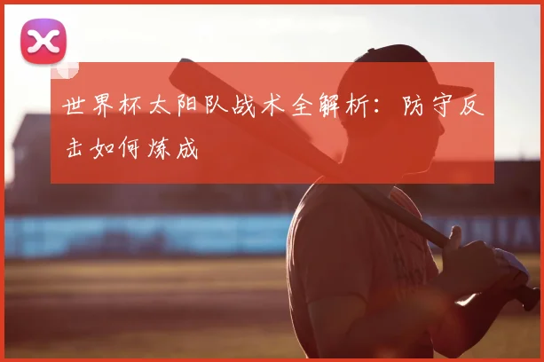 世界杯太阳队战术全解析：防守反击如何炼成