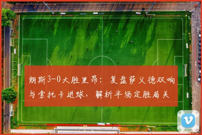 朗斯3-0大胜里昂：复盘萨义德双响与索托卡进球，解析半场定胜局关键