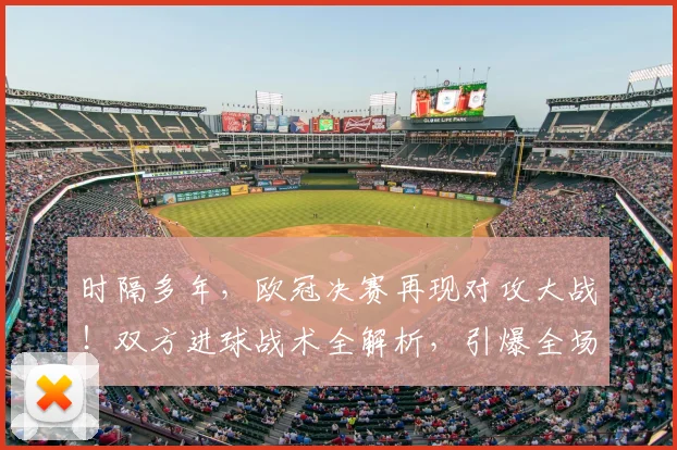 时隔多年,欧冠决赛再现对攻大战!双方进球战术全解析,引爆全场精彩瞬间
